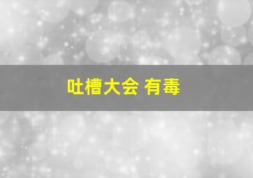 吐槽大会 有毒